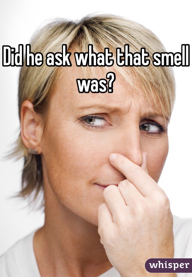 Did he ask what that smell was?