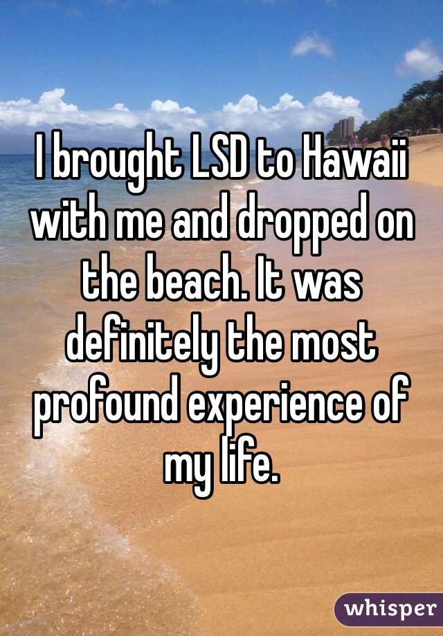 I brought LSD to Hawaii with me and dropped on the beach. It was definitely the most profound experience of my life. 