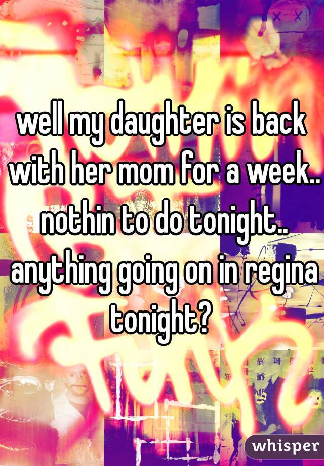 well my daughter is back with her mom for a week.. nothin to do tonight.. anything going on in regina tonight? 