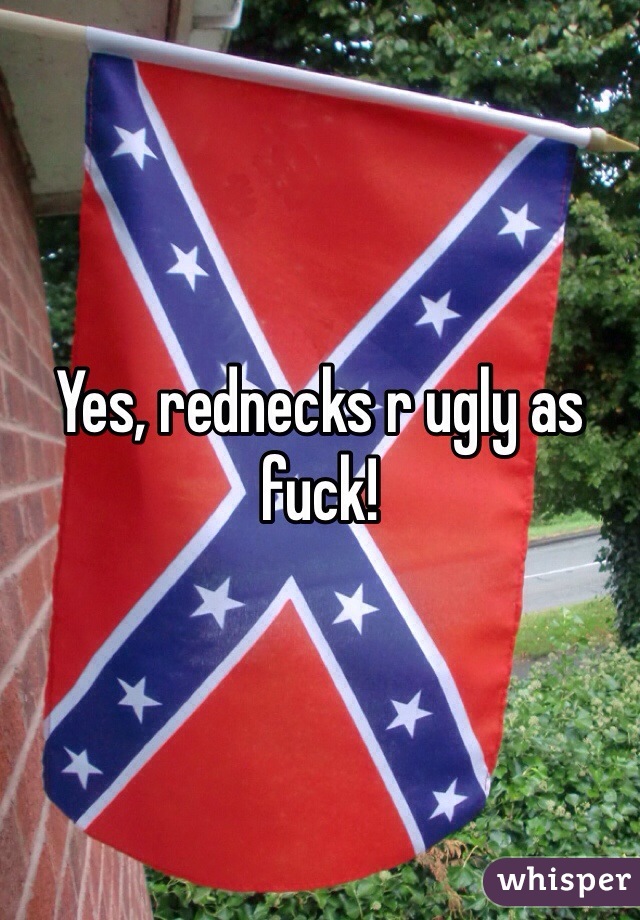 Yes, rednecks r ugly as fuck!