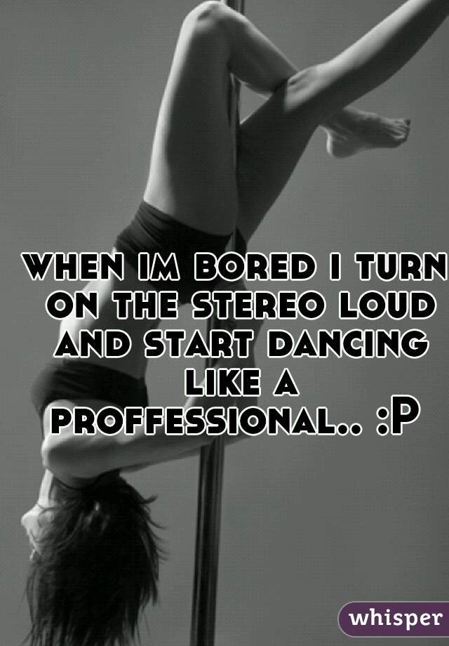 when im bored i turn on the stereo loud and start dancing like a proffessional.. :P 