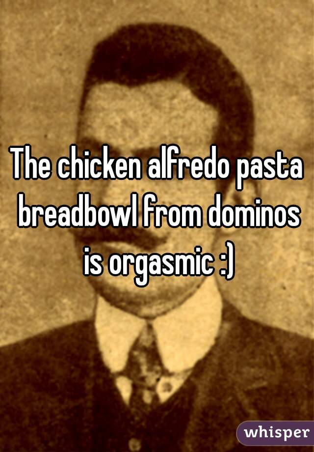 The chicken alfredo pasta breadbowl from dominos is orgasmic :)