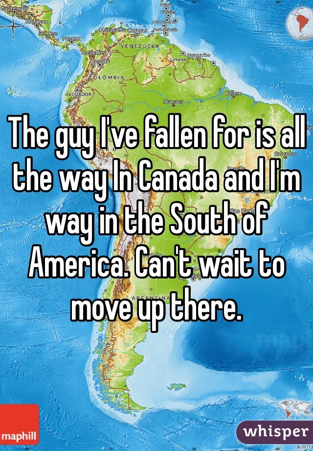 The guy I've fallen for is all the way In Canada and I'm way in the South of America. Can't wait to move up there. 
