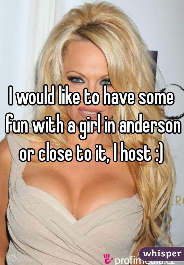 I would like to have some fun with a girl in anderson or close to it, I host :) 