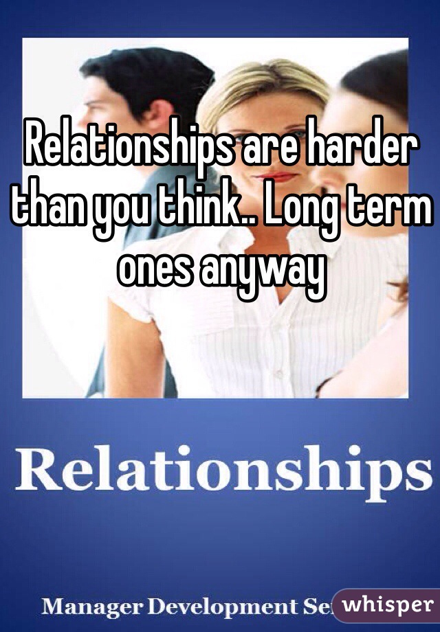 Relationships are harder than you think.. Long term ones anyway 
