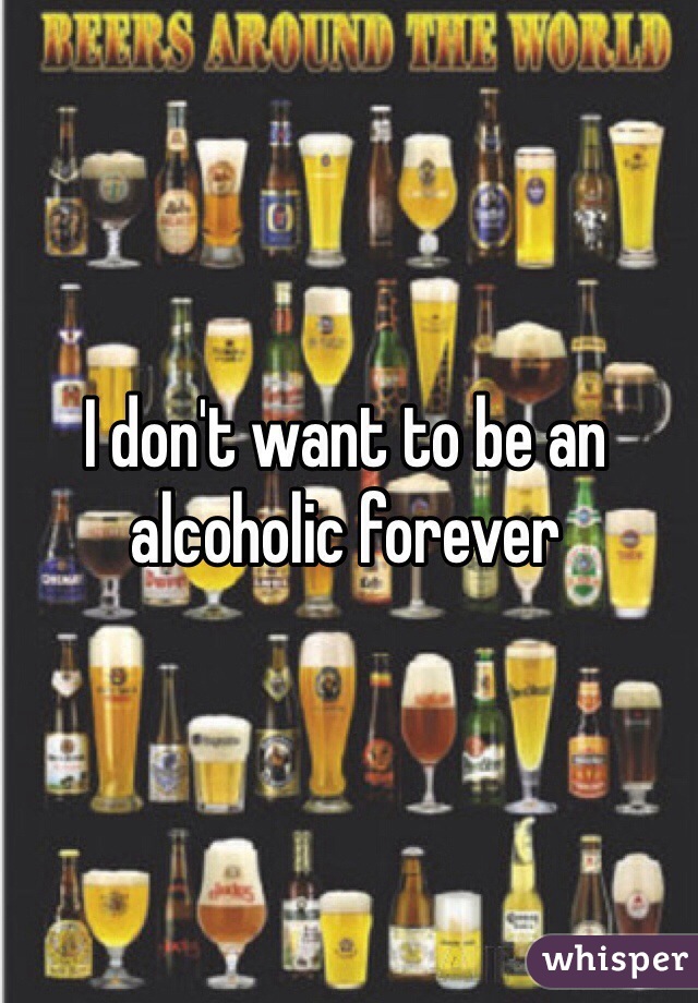 I don't want to be an alcoholic forever 