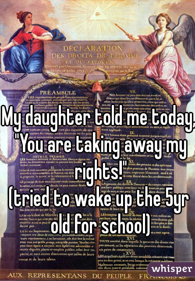 My daughter told me today, "You are taking away my rights!"

(tried to wake up the 5yr old for school)