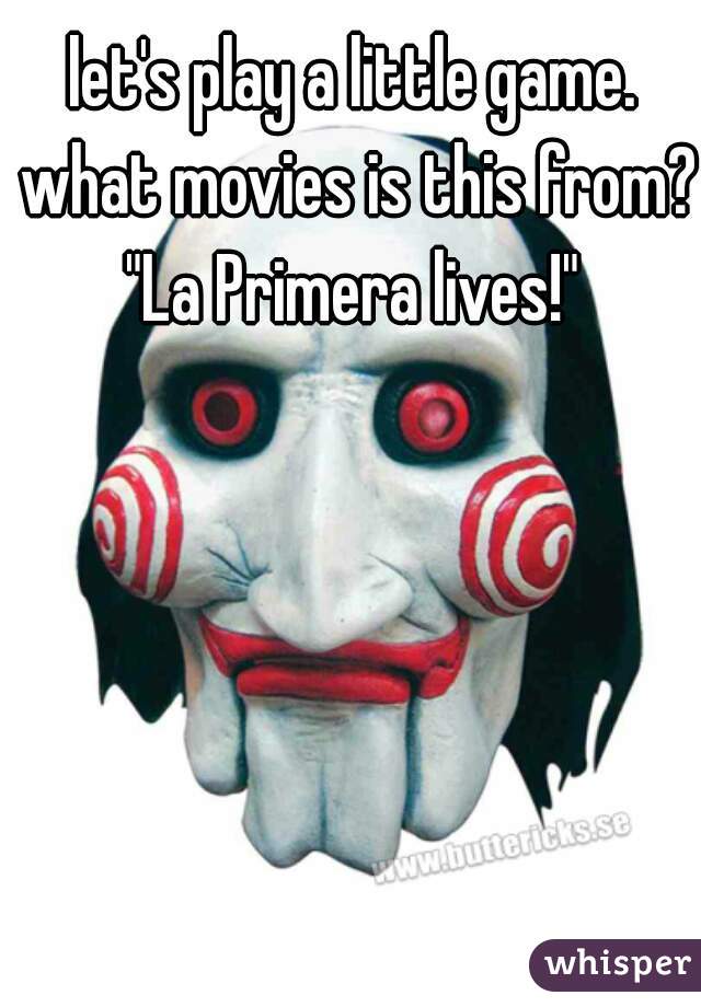 let's play a little game. what movies is this from? "La Primera lives!" 