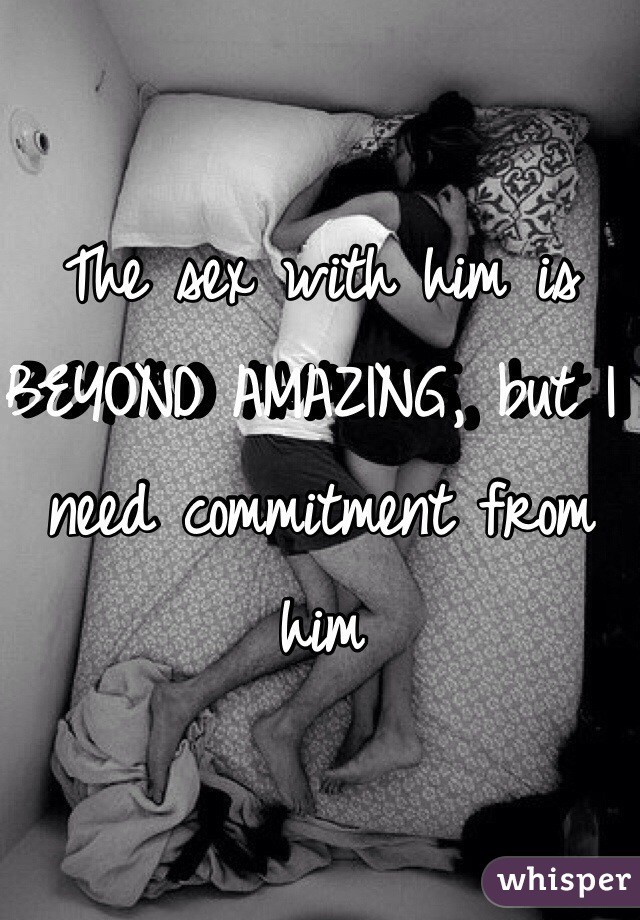 The sex with him is BEYOND AMAZING, but I need commitment from him