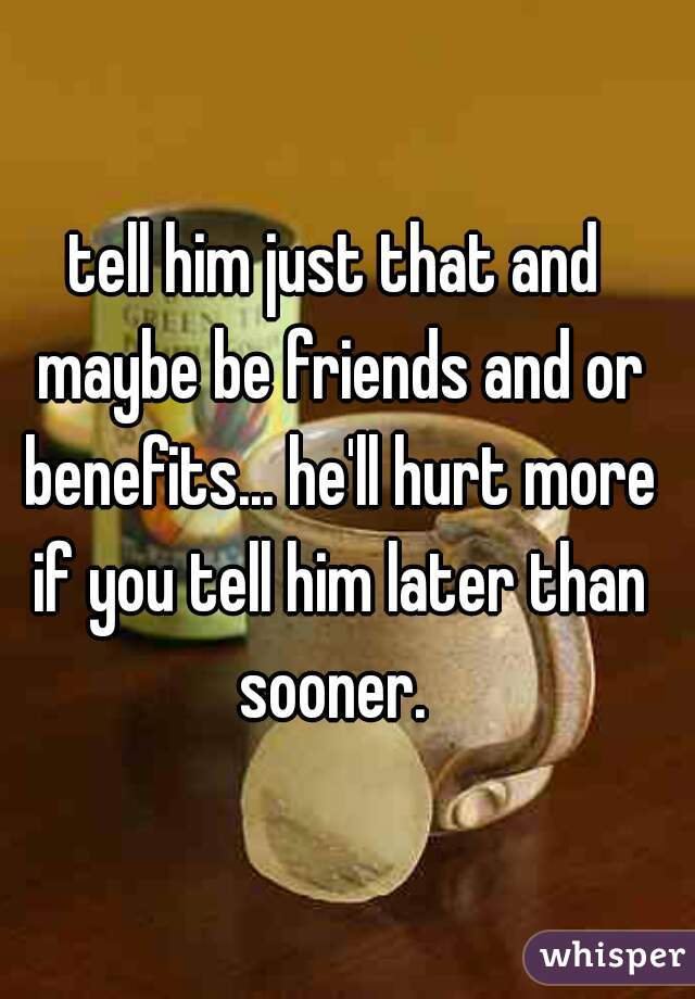 tell him just that and maybe be friends and or benefits... he'll hurt more if you tell him later than sooner. 