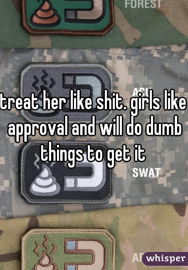 treat her like shit. girls like approval and will do dumb things to get it 