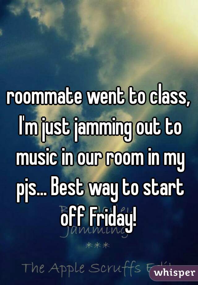roommate went to class, I'm just jamming out to music in our room in my pjs... Best way to start off Friday! 