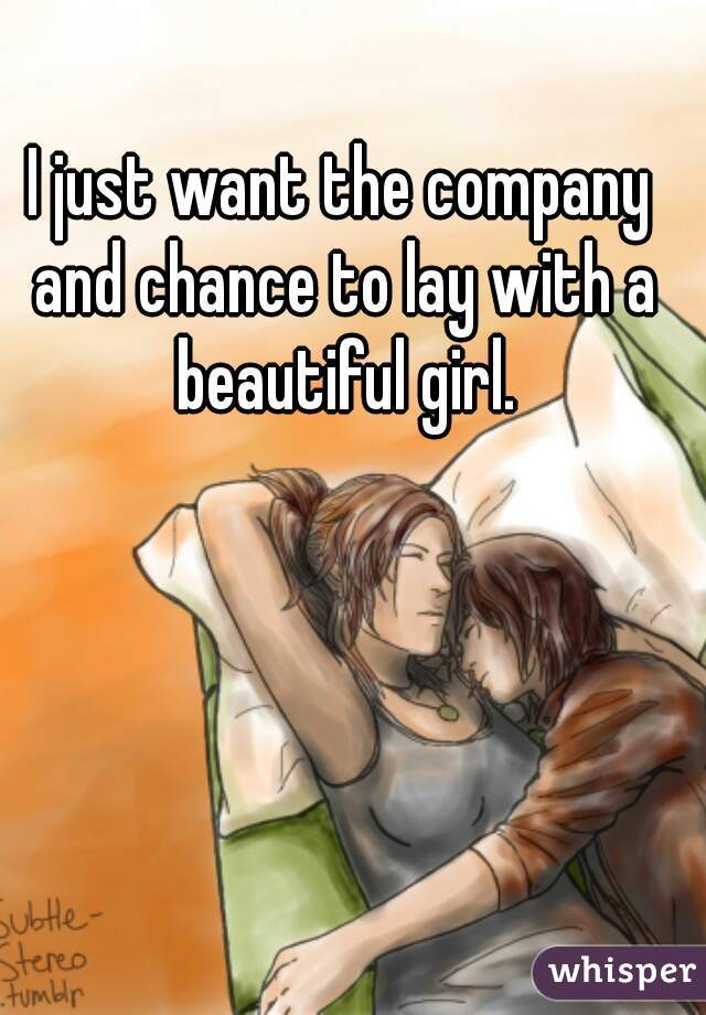 I just want the company and chance to lay with a beautiful girl.