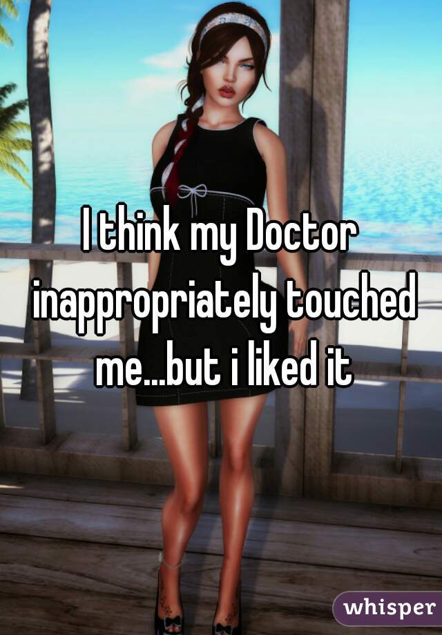 I think my Doctor inappropriately touched me...but i liked it