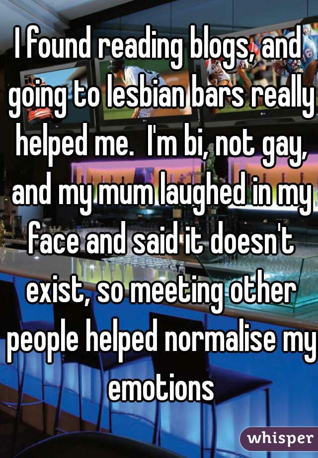 I found reading blogs, and going to lesbian bars really helped me.  I'm bi, not gay, and my mum laughed in my face and said it doesn't exist, so meeting other people helped normalise my emotions