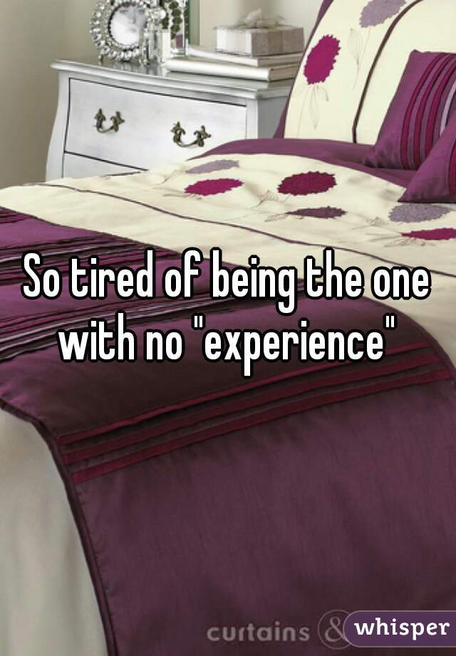So tired of being the one with no "experience" 