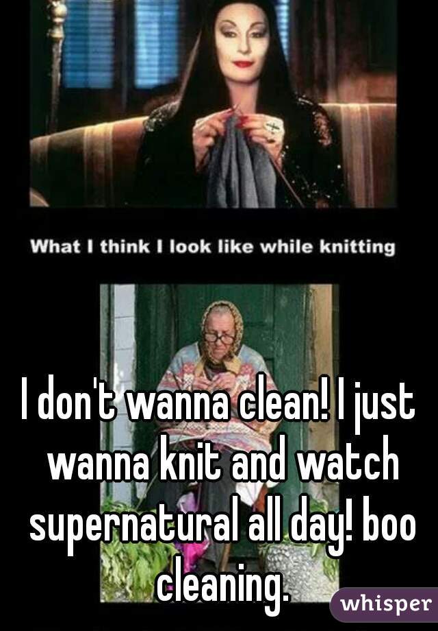 I don't wanna clean! I just wanna knit and watch supernatural all day! boo cleaning.