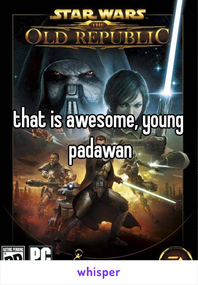 that is awesome, young padawan