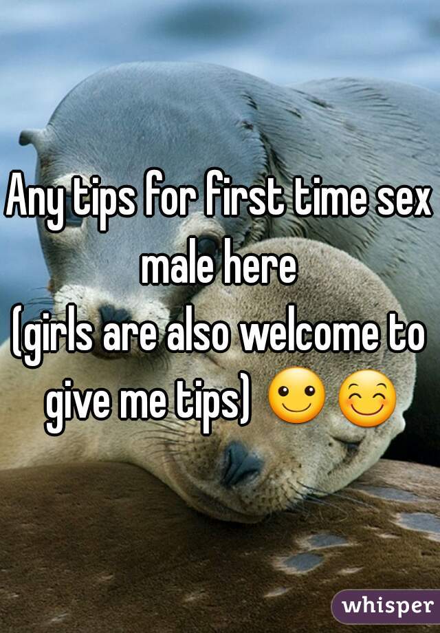 Any tips for first time sex?

male here
(girls are also welcome to give me tips) ☺😊 