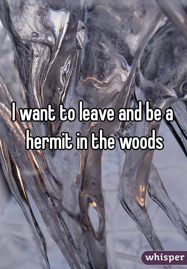 I want to leave and be a hermit in the woods