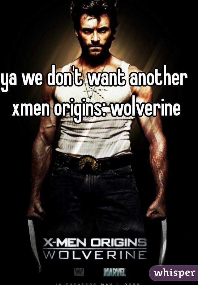 ya we don't want another xmen origins: wolverine