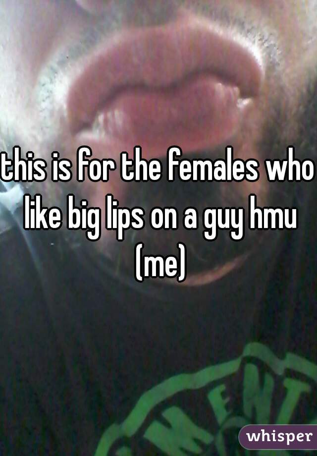 this is for the females who like big lips on a guy hmu (me)