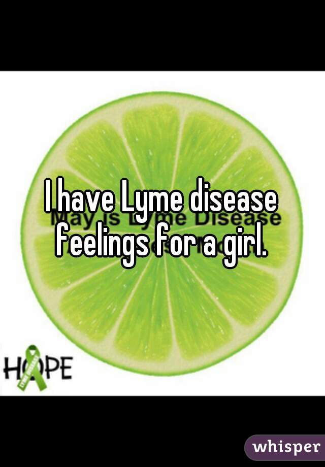 I have Lyme disease feelings for a girl. 