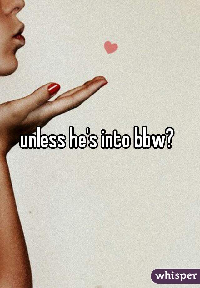 unless he's into bbw? 