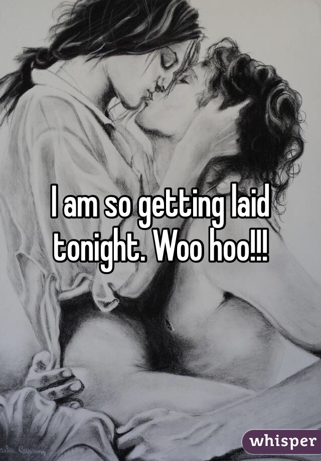 I am so getting laid tonight. Woo hoo!!!