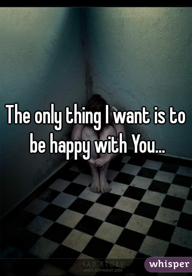 The only thing I want is to be happy with You...