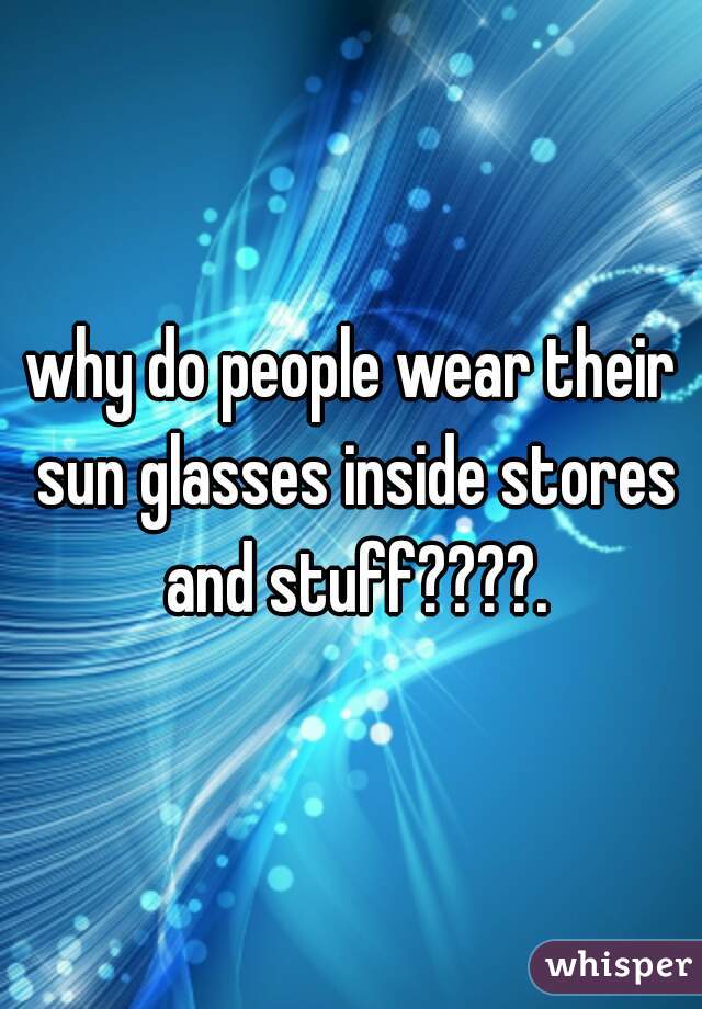 why do people wear their sun glasses inside stores and stuff????.