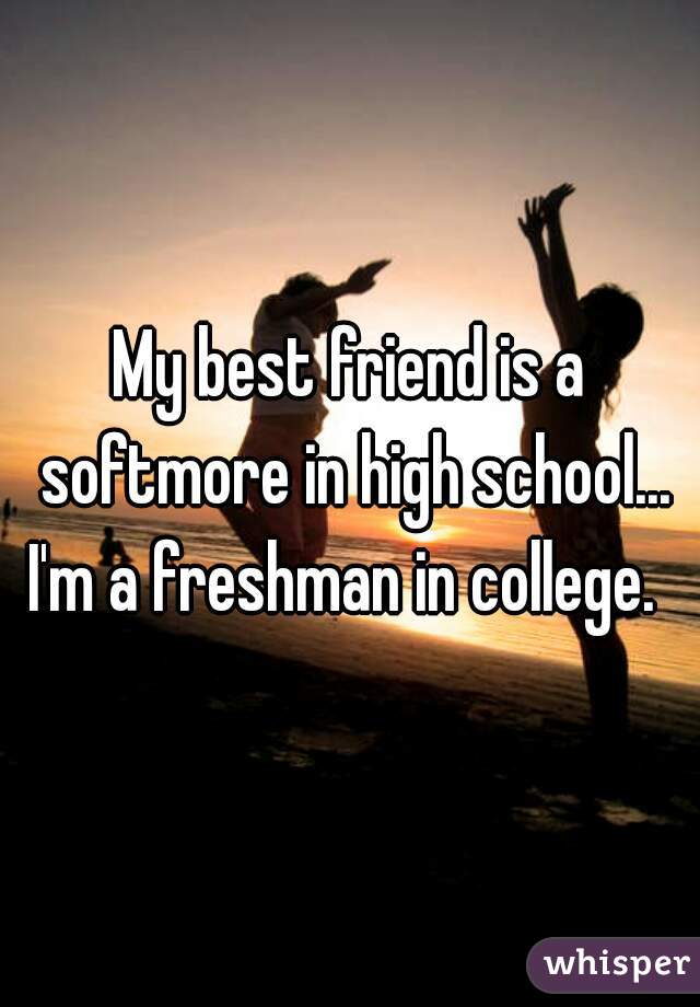 My best friend is a softmore in high school... I'm a freshman in college.  