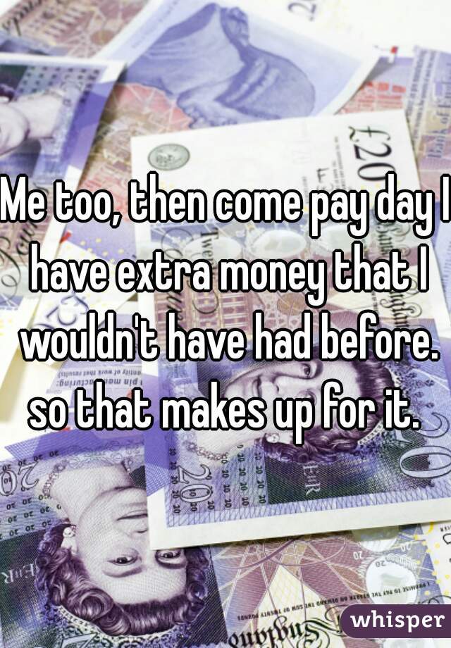 Me too, then come pay day I have extra money that I wouldn't have had before. so that makes up for it. 