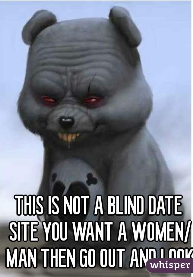 THIS IS NOT A BLIND DATE SITE YOU WANT A WOMEN/ MAN THEN GO OUT AND LOOK 