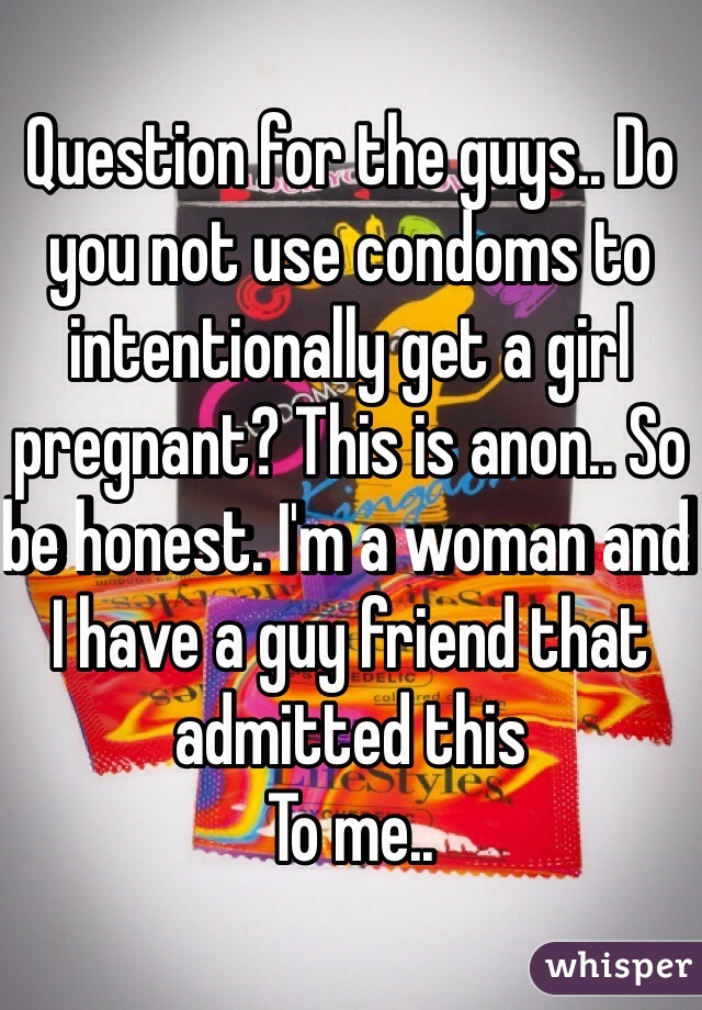 Question for the guys.. Do you not use condoms to intentionally get a girl pregnant? This is anon.. So be honest. I'm a woman and I have a guy friend that admitted this
To me.. 