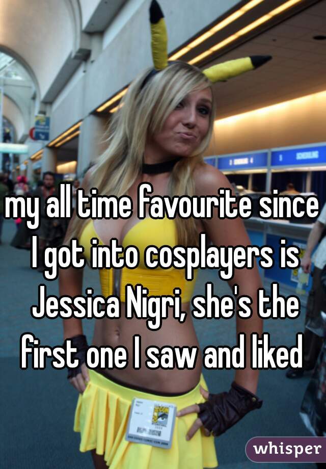 my all time favourite since I got into cosplayers is Jessica Nigri, she's the first one I saw and liked 