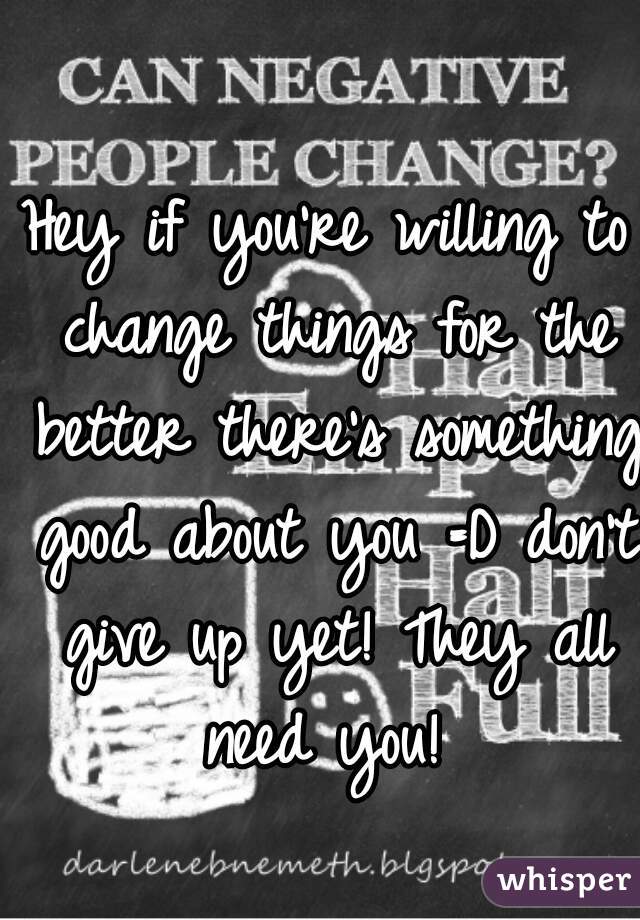 Hey if you're willing to change things for the better there's something good about you =D don't give up yet! They all need you! 