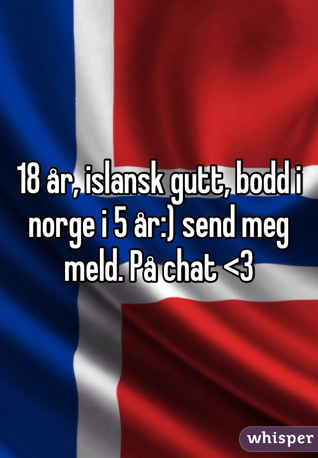 18 år, islansk gutt, bodd i norge i 5 år:) send meg meld. På chat <3