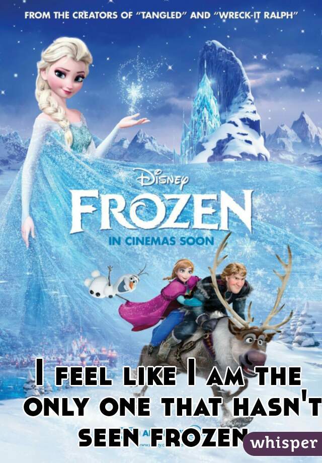 I feel like I am the only one that hasn't seen frozen..