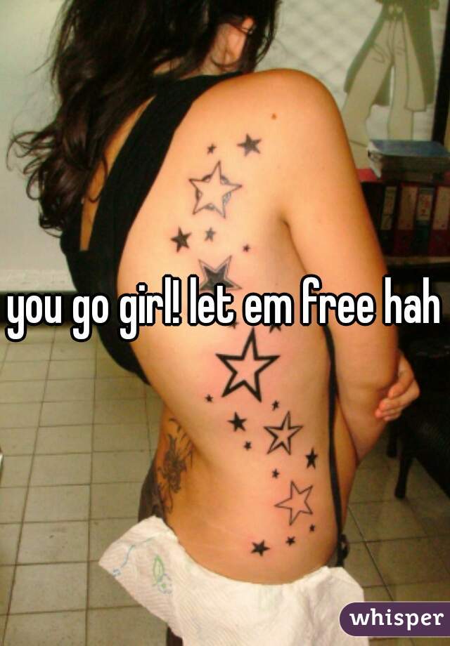 you go girl! let em free haha