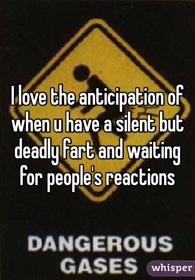 I love the anticipation of when u have a silent but deadly fart and waiting for people's reactions 