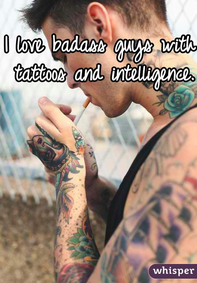 I love badass guys with tattoos and intelligence.