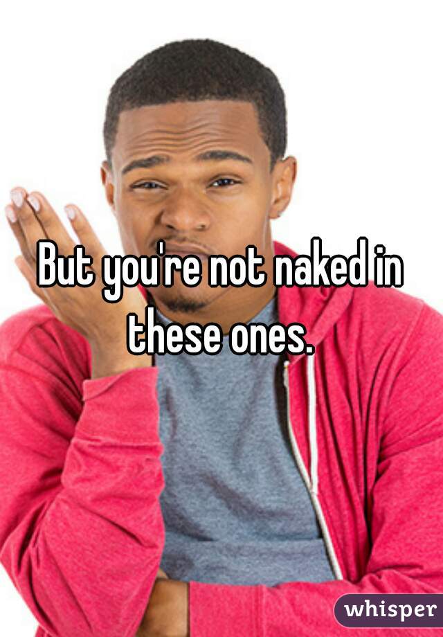 But you're not naked in these ones. 
