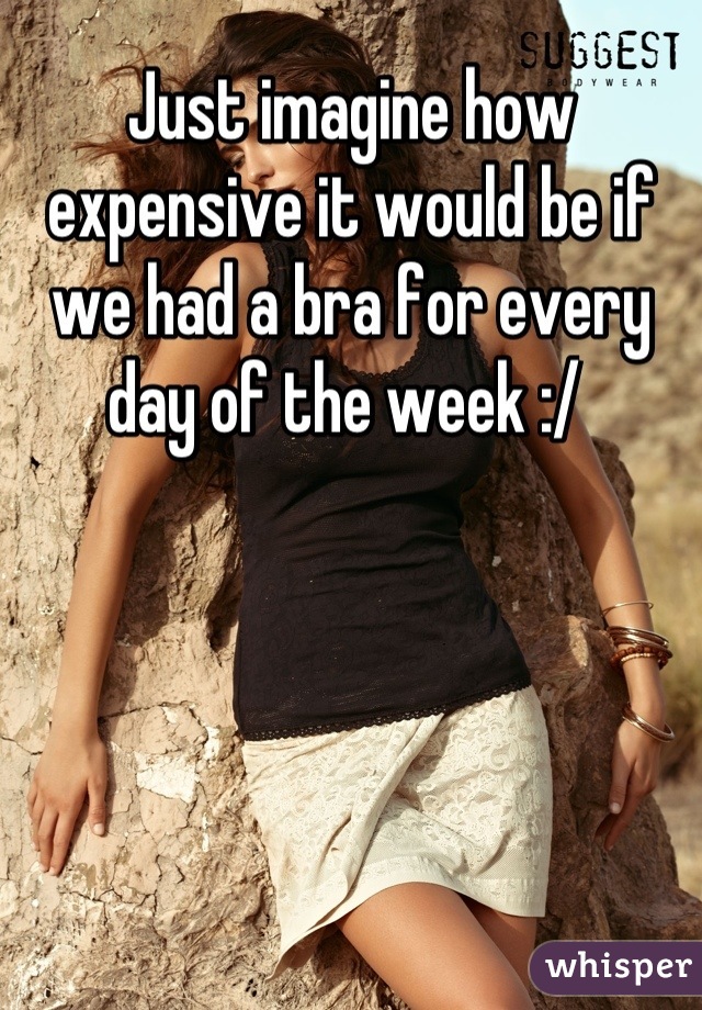 Just imagine how expensive it would be if we had a bra for every day of the week :/ 