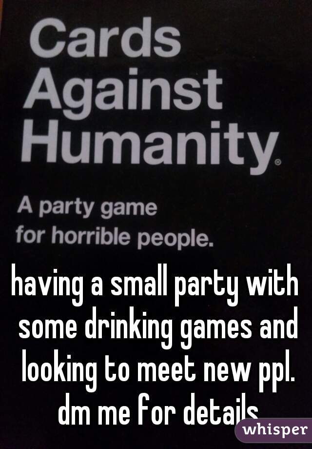 having a small party with some drinking games and looking to meet new ppl. dm me for details