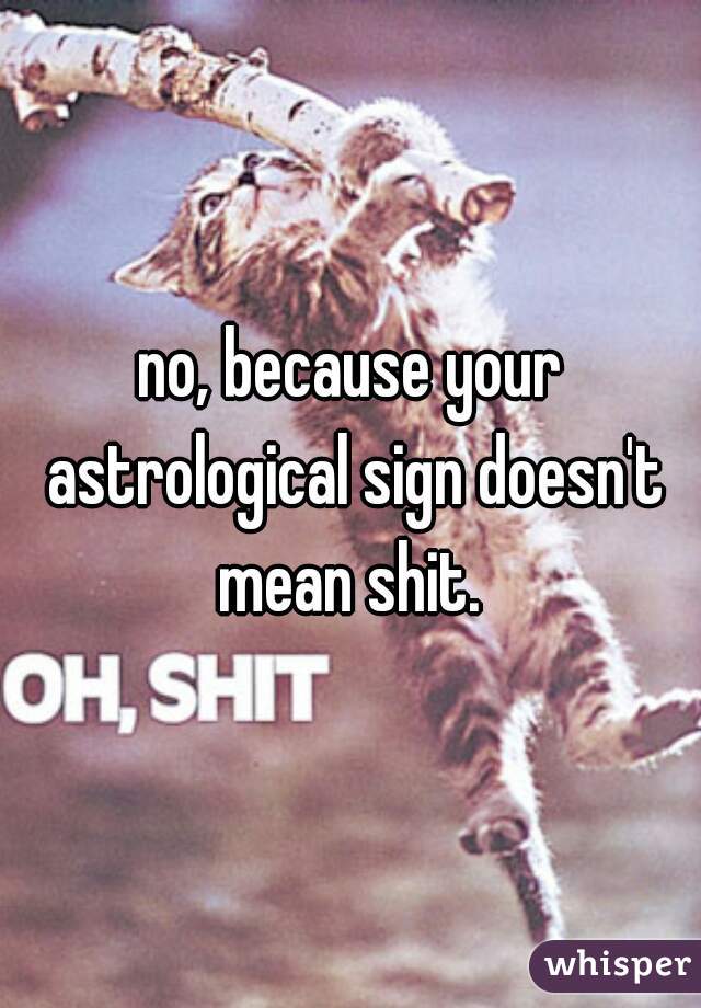 no, because your astrological sign doesn't mean shit. 