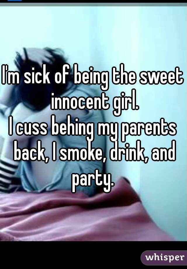 I'm sick of being the sweet innocent girl.

I cuss behing my parents back, I smoke, drink, and party. 