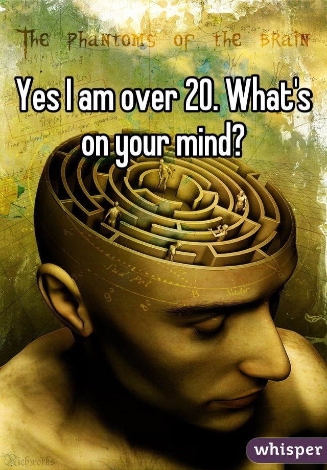 Yes I am over 20. What's on your mind?
