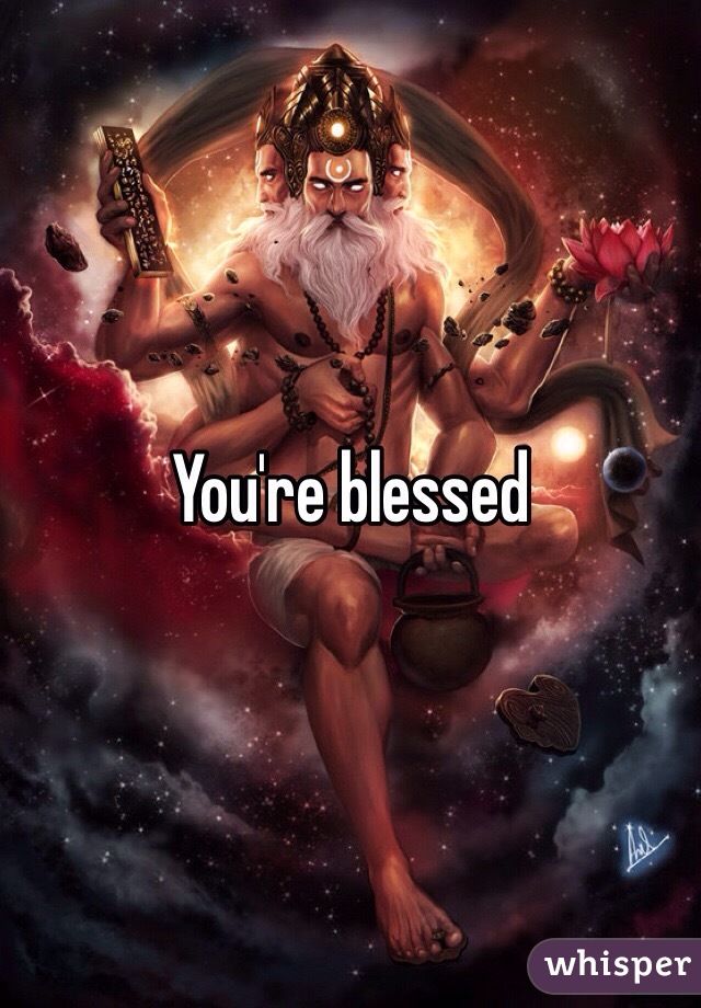 You're blessed 