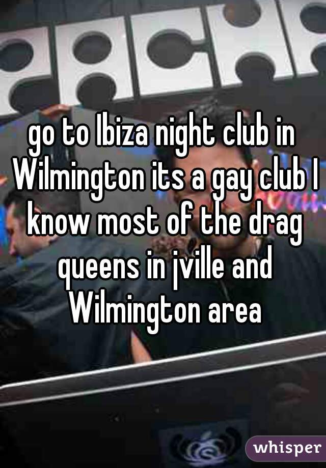 go to Ibiza night club in Wilmington its a gay club I know most of the drag queens in jville and Wilmington area